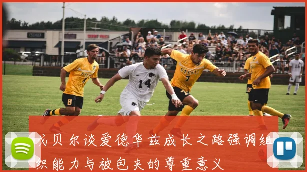 戈贝尔谈爱德华兹成长之路强调组织能力与被包夹的尊重意义