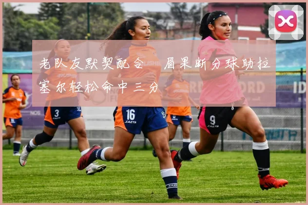 老队友默契配合濃眉果断分球助拉塞尔轻松命中三分