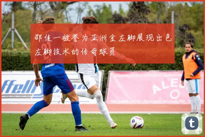 邵佳一被誉为亚洲金左脚展现出色左脚技术的传奇球员