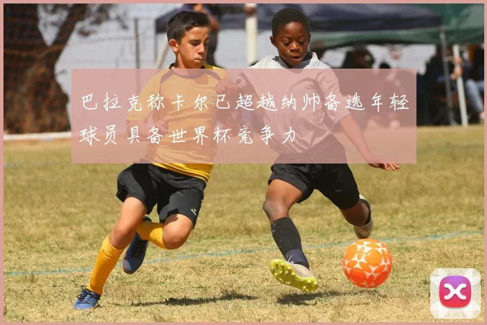巴拉克称卡尔已超越纳帅备选年轻球员具备世界杯竞争力