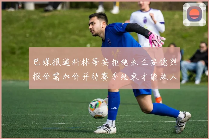 巴媒报道科林蒂安拒绝米兰安德烈报价需加价并待赛季结束才能放人