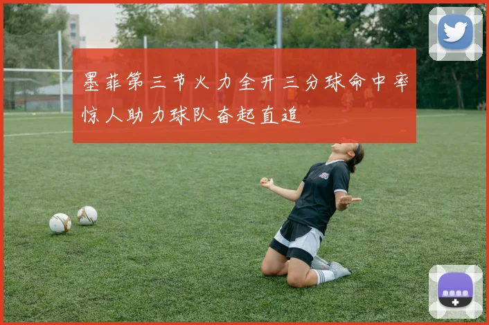 墨菲第三节火力全开三分球命中率惊人助力球队奋起直追