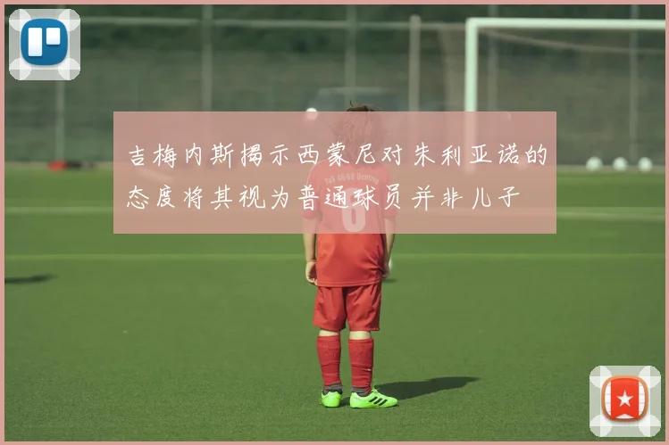 吉梅内斯揭示西蒙尼对朱利亚诺的态度将其视为普通球员并非儿子