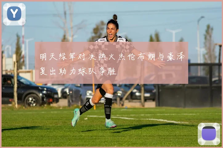 明天绿军对决热火杰伦布朗与豪泽复出助力球队争胜