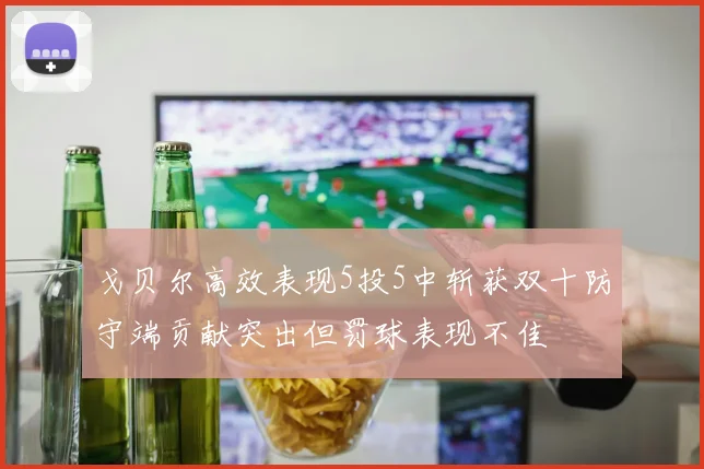 戈贝尔高效表现5投5中斩获双十防守端贡献突出但罚球表现不佳