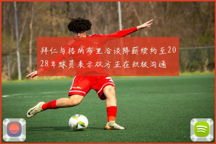 拜仁与格纳布里洽谈降薪续约至2028年球员表示双方正在积极沟通