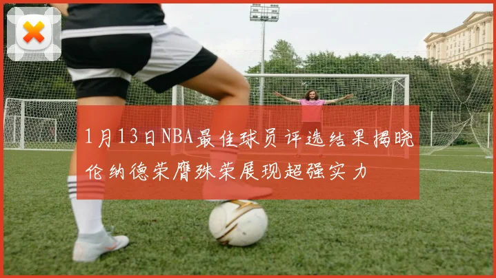 1月13日NBA最佳球员评选结果揭晓伦纳德荣膺殊荣展现超强实力
