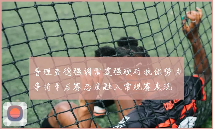 普理查德强调雷霆强硬对抗优势力争将季后赛态度融入常规赛表现