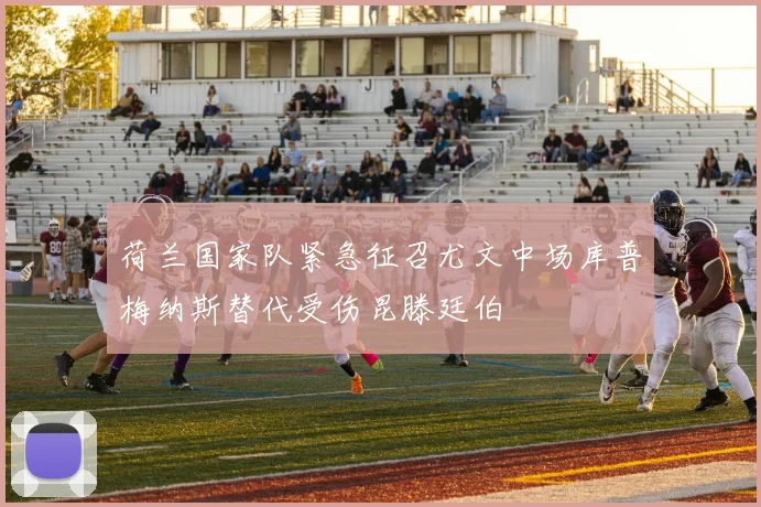 荷兰国家队紧急征召尤文中场库普梅纳斯替代受伤昆滕廷伯