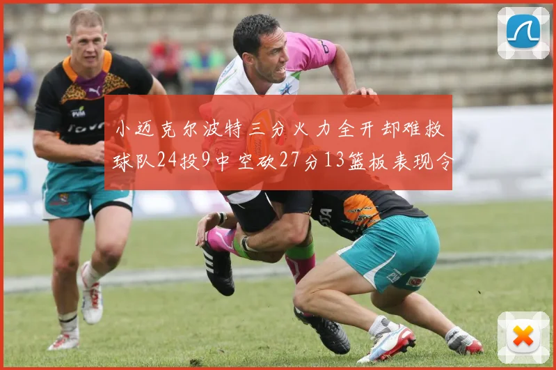 小迈克尔波特三分火力全开却难救球队24投9中空砍27分13篮板表现令人唏嘘