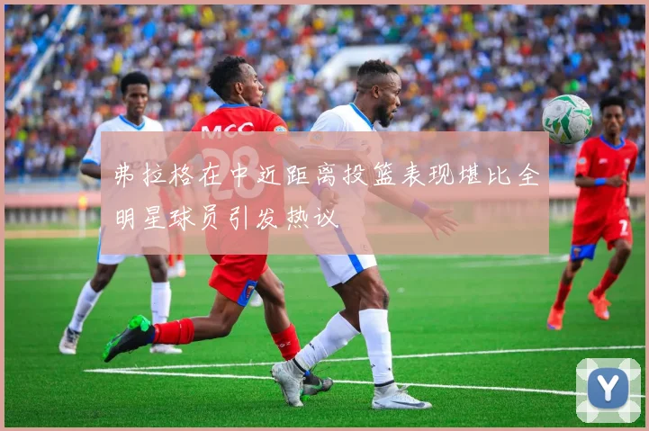 弗拉格在中近距离投篮表现堪比全明星球员引发热议