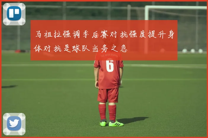 马祖拉强调季后赛对抗强度提升身体对抗是球队当务之急