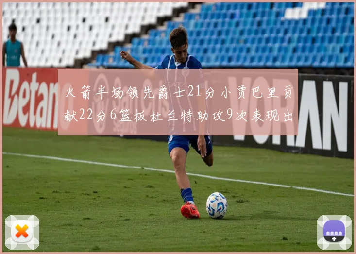 火箭半场领先爵士21分小贾巴里贡献22分6篮板杜兰特助攻9次表现出色