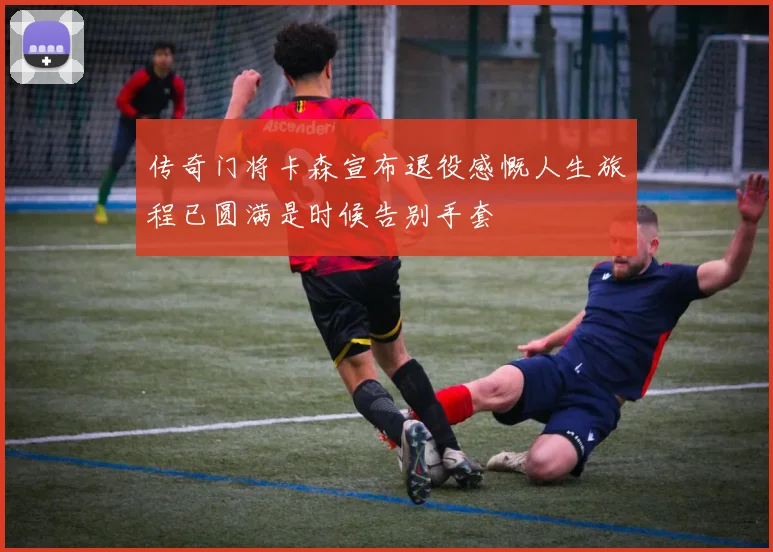 传奇门将卡森宣布退役感慨人生旅程已圆满是时候告别手套