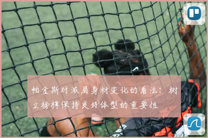 帕金斯对浓眉身材变化的看法:树立榜样保持良好体型的重要性