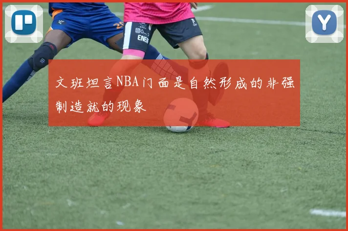 文班坦言NBA门面是自然形成的非强制造就的现象