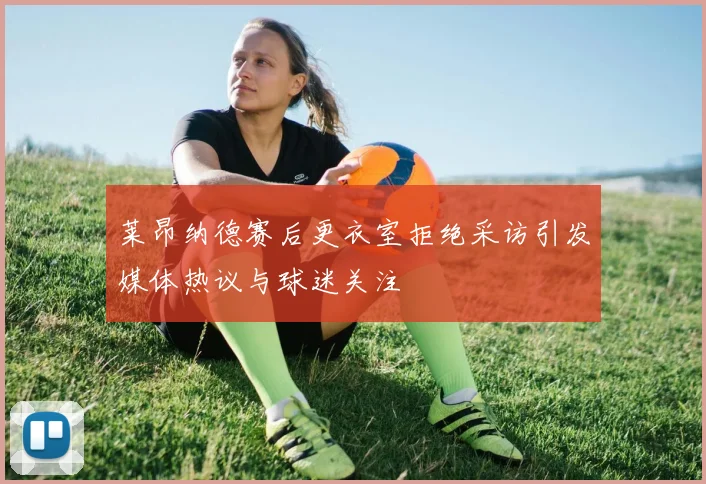 莱昂纳德赛后更衣室拒绝采访引发媒体热议与球迷关注
