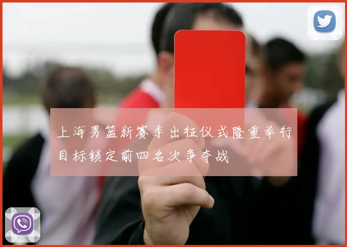 上海男篮新赛季出征仪式隆重举行目标锁定前四名次争夺战