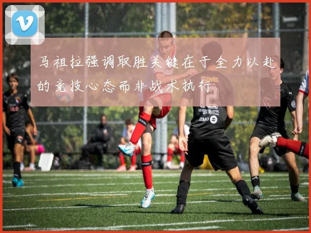 马祖拉强调取胜关键在于全力以赴的竞技心态而非战术执行