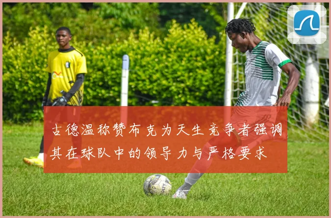 古德温称赞布克为天生竞争者强调其在球队中的领导力与严格要求