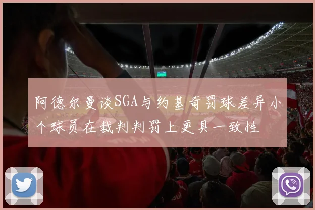 阿德尔曼谈SGA与约基奇罚球差异小个球员在裁判判罚上更具一致性