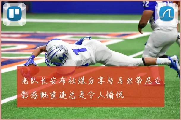老队长安布社媒分享与马尔蒂尼合影感慨重逢总是令人愉悦