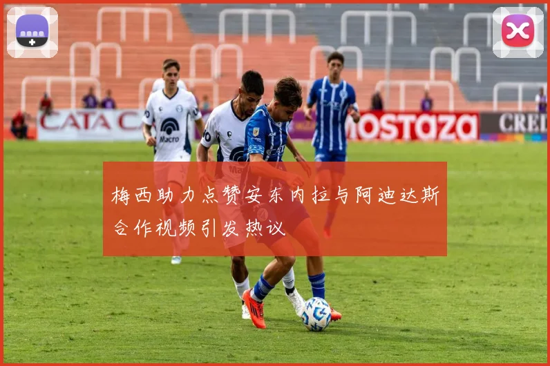 梅西助力点赞安东内拉与阿迪达斯合作视频引发热议