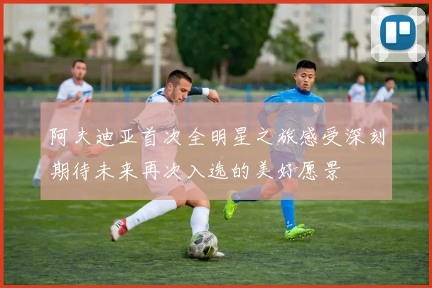 阿夫迪亚首次全明星之旅感受深刻期待未来再次入选的美好愿景
