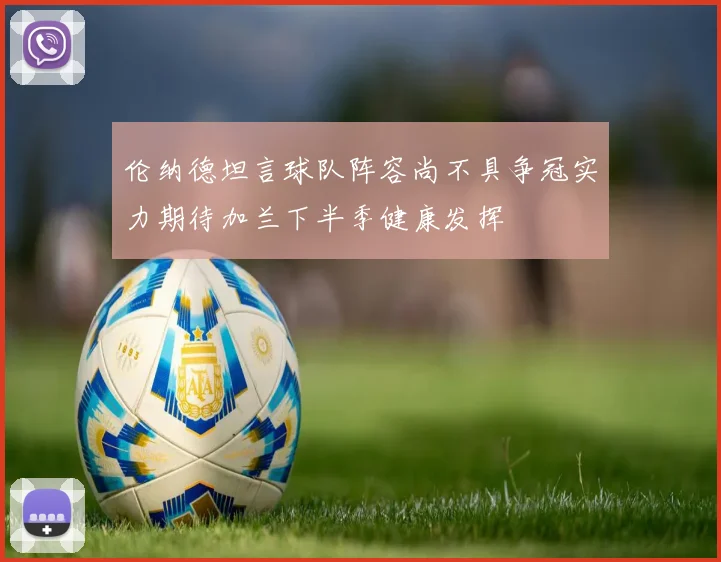 伦纳德坦言球队阵容尚不具争冠实力期待加兰下半季健康发挥