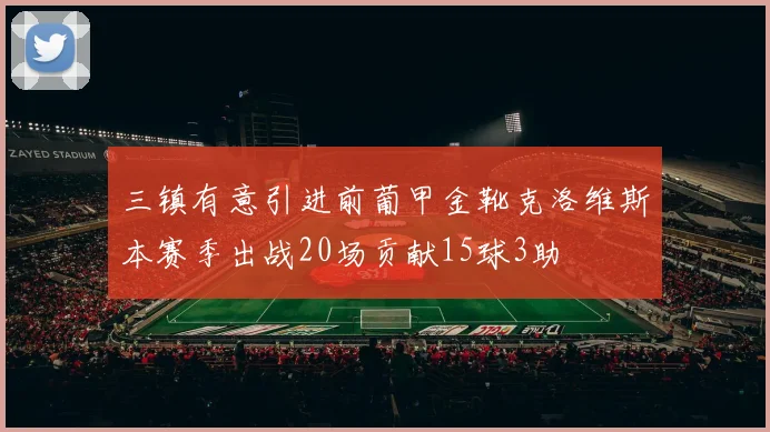 三镇有意引进前葡甲金靴克洛维斯本赛季出战20场贡献15球3助