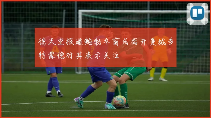 德天空报道鲍勃冬窗或离开曼城多特蒙德对其表示关注