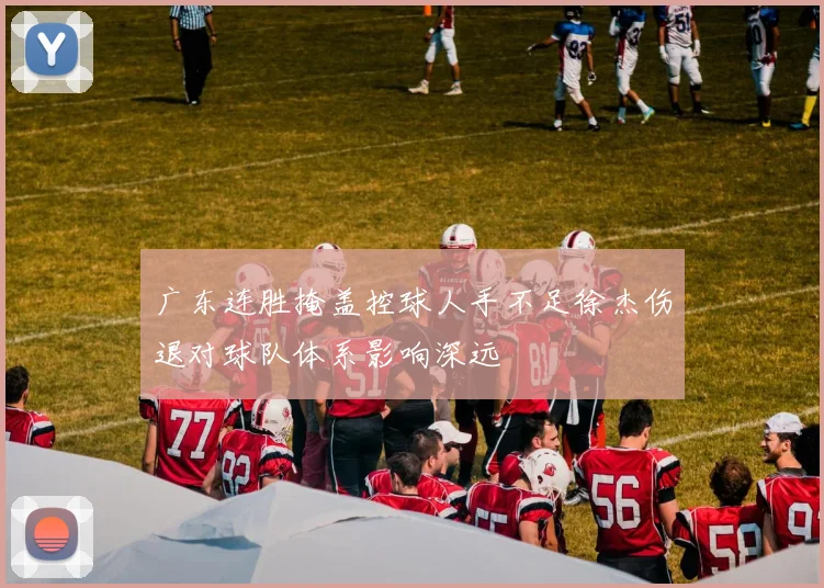 广东连胜掩盖控球人手不足徐杰伤退对球队体系影响深远