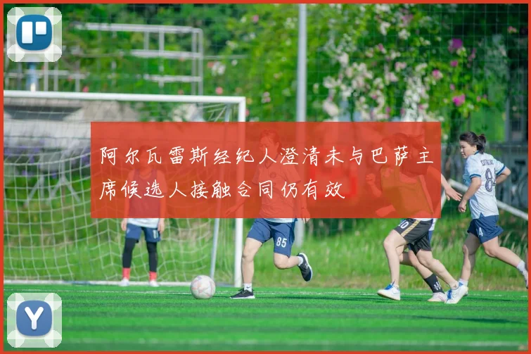 阿尔瓦雷斯经纪人澄清未与巴萨主席候选人接触合同仍有效
