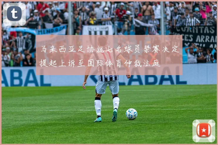马来西亚足协就七名球员禁赛决定提起上诉至国际体育仲裁法庭