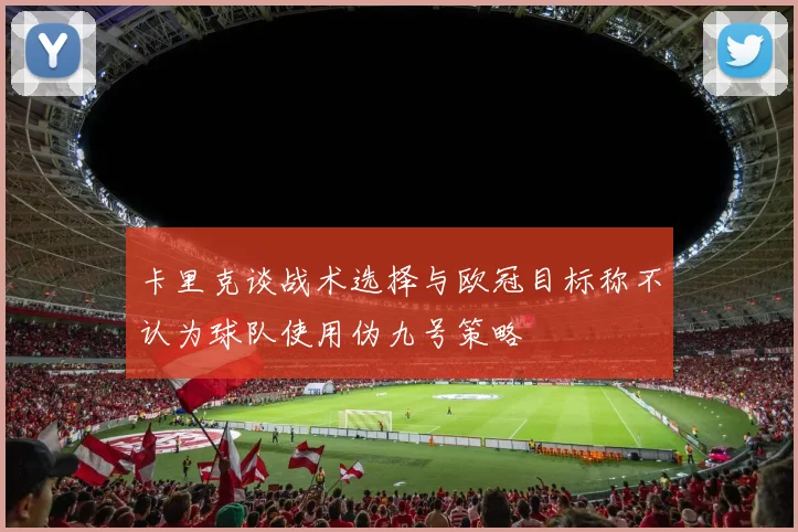卡里克谈战术选择与欧冠目标称不认为球队使用伪九号策略