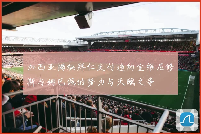 加西亚揭秘拜仁支付违约金维尼修斯与姆巴佩的努力与天赋之争