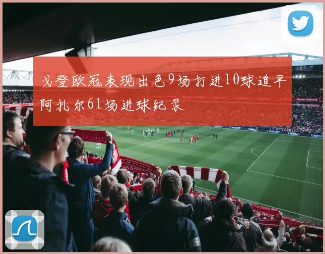 戈登欧冠表现出色9场打进10球追平阿扎尔61场进球纪录