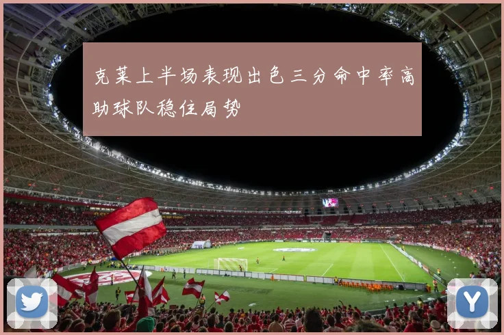 克莱上半场表现出色三分命中率高助球队稳住局势