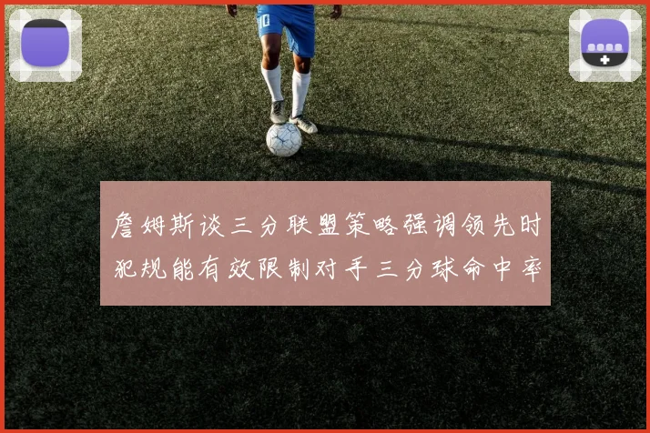 詹姆斯谈三分联盟策略强调领先时犯规能有效限制对手三分球命中率