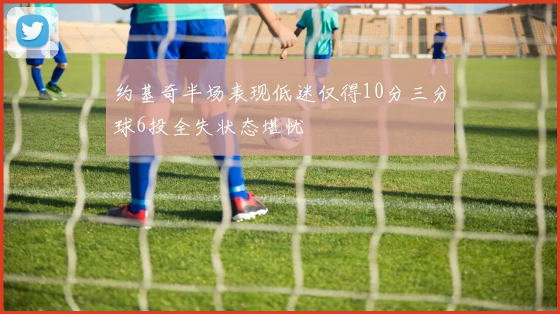 约基奇半场表现低迷仅得10分三分球6投全失状态堪忧