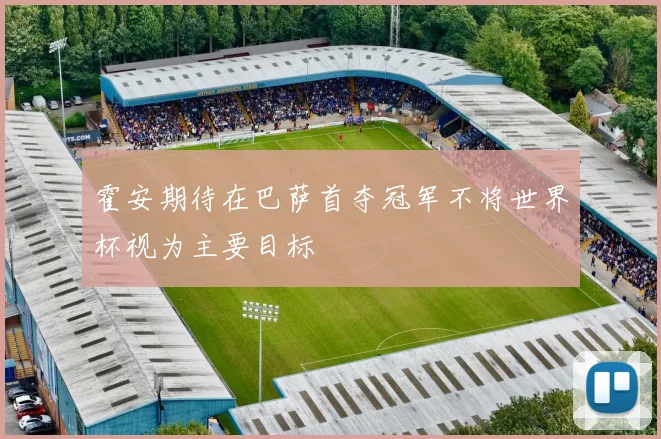 霍安期待在巴萨首夺冠军不将世界杯视为主要目标