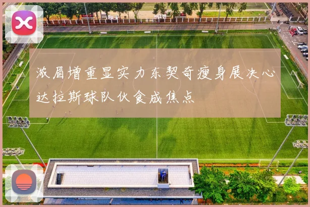 浓眉增重显实力东契奇瘦身展决心达拉斯球队伙食成焦点