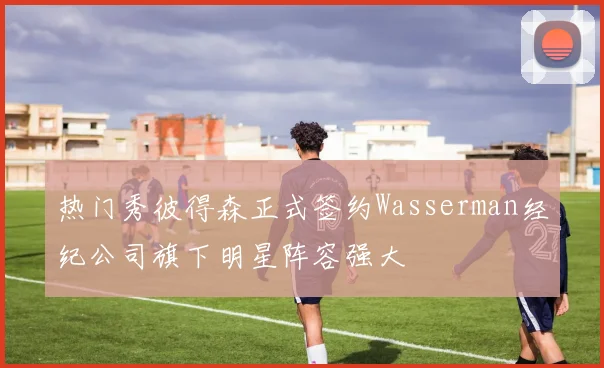 热门秀彼得森正式签约Wasserman经纪公司旗下明星阵容强大