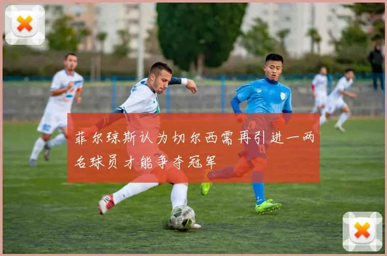 菲尔琼斯认为切尔西需再引进一两名球员才能争夺冠军